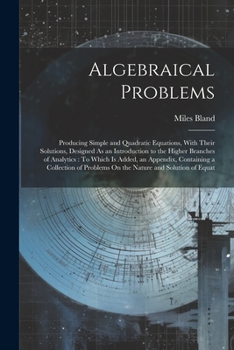 Paperback Algebraical Problems: Producing Simple and Quadratic Equations, With Their Solutions, Designed As an Introduction to the Higher Branches of Book