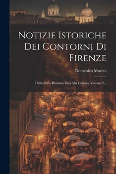 Paperback Notizie Istoriche Dei Contorni Di Firenze: Dalla Porta Romana Fino Alla Certosa, Volume 2... [Italian] Book