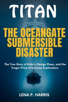 Paperback Titan: THE OCEANGATE SUBMERSIBLE DISASTER: The True Story of Hubris, Design Flaws, and the Tragic Price of Extreme Exploration Book