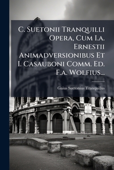 C. Suetonii Tranquilli Opera, Cum I.a. Ernestii Animadversionibus Et I. Casauboni Comm. Ed. F.a. Wolfius...