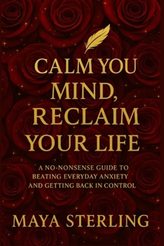 Calm Your Mind, Reclaim Your Life: A No-Nonsense Guide to Beating Everyday Anxiety and Getting Back in Control