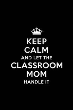 Keep Calm and let the Classroom Mom Handle: Class Teacher Appreciation Gift: Blank Lined 6x9 Notebook, Journal, Perfect Thank you, Graduation Year ... Notebooks (alternative to Thank You Cards)