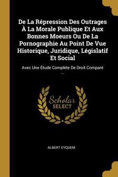 Paperback De La Répression Des Outrages À La Morale Publique Et Aux Bonnes Moeurs Ou De La Pornographie Au Point De Vue Historique, Juridique, Législatif Et Soc [French] Book