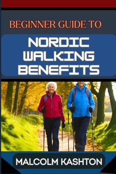 BEGINNER GUIDE TO NORDIC WALKING BENEFITS: Unlock The Ultimate Fitness Journey With Health Boosts, Weight Loss Strategies, And Cardio Workouts For Total Wellness And Joy
