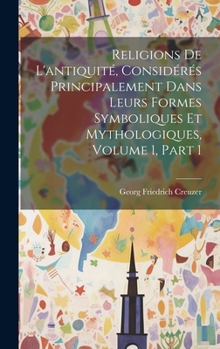 Hardcover Religions De L'antiquité, Considérés Principalement Dans Leurs Formes Symboliques Et Mythologiques, Volume 1, part 1 Book