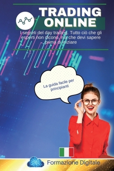 Trading Online: I segreti del day trading. Tutto ciò che gli esperti non dicono, ma che devi sapere prima di iniziare