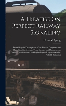 Hardcover A Treatise On Perfect Railway Signaling: Describing the Development of the Electric Telegraph and Block Signaling Systems, Their Damage and Derangemen Book