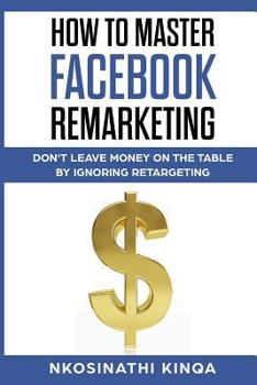 Paperback How To Master Facebook Remarketing: Don't leave money on the table by ignoring retargeting Book