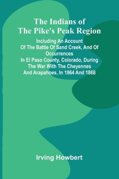 The Indians Of The Pike'S Peak Region; Including An Account Of The Battle Of Sand Creek, And Of Occurrences In El Paso County, Colorado, During The Wa