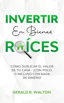 INVERTIR EN BIENES RAÍCES: CÓMO DUPLICAR EL VALOR DE TU CASA - ¡CON POCO, O INCLUSO CON NADA DE DINERO!