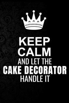 Keep Calm and Let the Cake decorator Handle It: 6*9 Inch 100 Pages Cake decorator Blanked Lined Journal / Notebooks as Gift for Your friend, coworker, Spouse, Dad Or Any Cake decorator