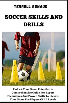 Soccer Skills and Drills: Unlock Your Game Potential, A Comprehensive Guide For Expert Techniques And Proven Skills To Elevate Your Game For Pla