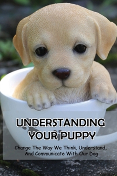 Paperback Understanding Your Puppy: Change The Way We Think, Understand, And Communicate With Our Dog: Get A Great Start With Your New Puppy Book