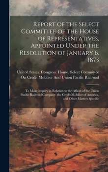 Report of the Select Committee of the House of Representatives, Appointed Under the Resolution of January 6, 1873: To Make Inquiry in Relation to the ... of America, and Other Matters Specifie