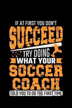 Paperback If At First You Don't Succeed Try Doing What Your Soccer Coach Told You To Do The First Time: soccer coach gift player football - 110 Pages Notebook/J Book