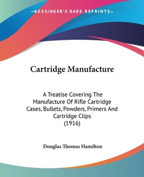 Paperback Cartridge Manufacture: A Treatise Covering The Manufacture Of Rifle Cartridge Cases, Bullets, Powders, Primers And Cartridge Clips (1916) Book