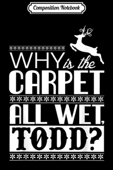 Composition Notebook: And Why Is The Carpet All Wet Todd Ugly Funny Christmas  Journal/Notebook Blank Lined Ruled 6x9 100 Pages