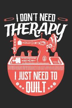 Paperback I Don't Need Therapy I Just Need to Quilt: Quilting Journal, Quilt Notebook, Gift for Quilter, Sewer Presents, Quilts Pattern Planner Book