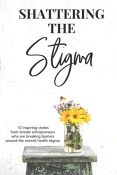 Paperback Shattering the Stigma: 10 Inspiring Stories from Female Entrepreneurs who are Breaking the Barriers around the Mental Health Stigma Book