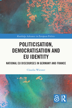 Politicisation, Democratisation and EU Identity: EU Constitutional Discourses in Germany and France (Routledge Advances in European Politics)