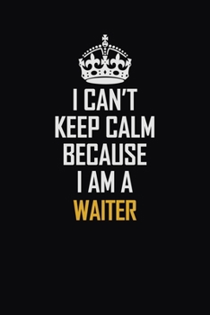 I Can't Keep Calm Because I Am A Waiter: Motivational Career Pride Quote 6x9 Blank Lined Job Inspirational Notebook Journal