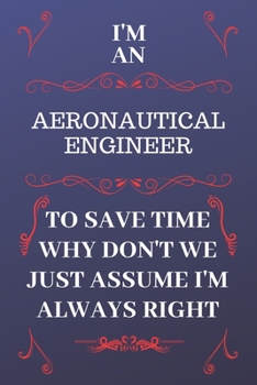 Paperback I'm An Aeronautical Engineer To Save Time Why Don't We Just Assume I'm Always Right: Perfect Gag Gift For An Aeronautical Engineer Who Happens To Be A Book