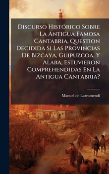 Discurso HistÃ3rico Sobre La Antigua Famosa Cantabria, Question Decidida Si Las Provincias De Bizcaya, Guipuzcoa, Y Alaba, Estuvieron Comprehendidas En La Antigua Cantabria? (Spanish Edition)