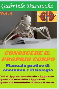 Paperback Conoscere il proprio corpo. Anatomia Umana vol 4: volume 4. Apparato urinario -Apparato genitale maschile - Apparato genitale femminile .Cosa è il ses [Italian] Book
