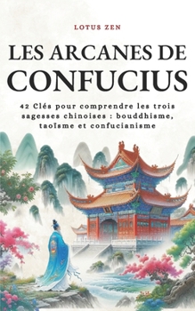 Les Arcanes de Confucius: 42 Clés pour comprendre les trois sagesses chinoises : bouddhisme, taoïsme et confucianisme (Lotus Zen) (French Edition)
