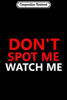 Composition Notebook: Don't Spot Me Watch Me Funny Gym Bro Science Lifting Workout  Journal/Notebook Blank Lined Ruled 6x9 100 Pages
