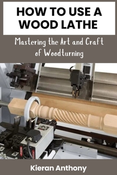 HOW TO USE A WOOD LATHE: Mastering the Art and Craft of Woodturning