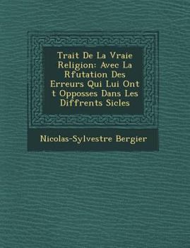 Trait de La Vraie Religion: Avec La R Futation Des Erreurs Qui Lui Ont T Opposs Es Dans Les Diff Rents Si Cles