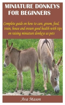 Paperback Miniature Donkeys for Beginners: Complete guide on how to care, groom, feed, train, house and ensure good health with tips on raising miniature donkey Book