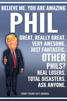 Paperback Funny Trump Journal - Believe Me. You Are Amazing Phil Great, Really Great. Very Awesome. Just Fantastic. Other Phils? Real Losers. Total Disasters. A Book