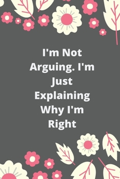 I'm Not Arguing. I'm Just Explaining Why I'm Right: 120 pages notebook with glossy cover .cream paper .different designs with different colors