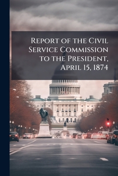 Report of the Civil Service Commission to the President, April 15, 1874