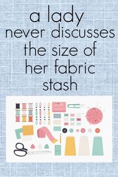 A Lady Never Discusses The Size of Her Fabric Stash: Funny Sewing and Knitting Notebook Gift for Women