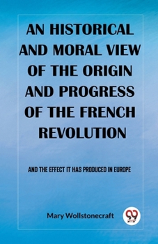 Paperback An historical and moral view of the origin and progress of the French Revolution And the effect it has produced in Europe Book