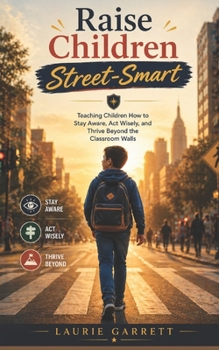 Raise Children Street-Smart: Teaching Children How to Stay Aware, Act Wisely, and Thrive Beyond the Classroom Walls