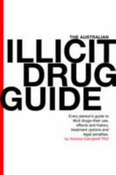 The Australian Illicit Drug Guide: Every Person's Guide To Illicit Drugs Their Use, Effects And History, Treatment Options And Legal Penalties