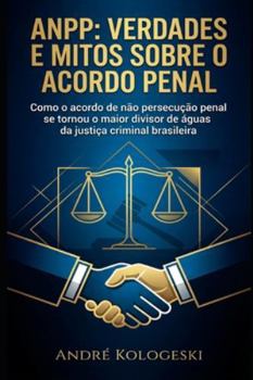 ANPP: Verdades e Mitos Sobre o Acordo Penal: Como o acordo de não persecução penal se tornou o maior divisor de águas da justiça criminal brasileira (Portuguese Edition)