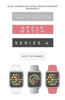 Paperback The Ridiculously Simple Guide to Apple Watch Series 4: A Practical Guide to Getting Started with the Next Generation of Apple Watch and Watchos 5 Book