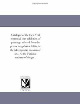Catalogue of the New York centennial loan exhibition of paintings, selected from the private art galleries, 1876. At the Metropolitan museum of art... At the National academy of design ...