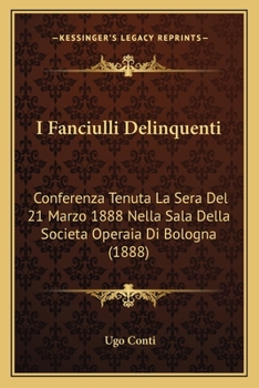 I Fanciulli Delinquenti: Conferenza Tenuta La Sera Del 21 Marzo 1888 Nella Sala Della Societa Operaia Di Bologna (1888)