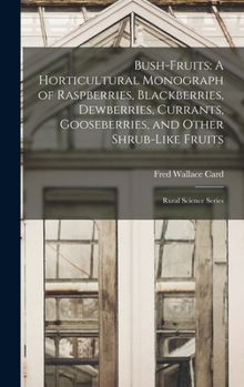 Bush-Fruits: A Horticultural Monograph of Raspberries, Blackberries, Dewberries, Currants, Gooseberries, and Other Shrub-Like Fruit