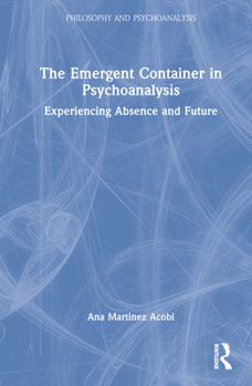 Hardcover The Emergent Container in Psychoanalysis: Experiencing Absence and Future Book
