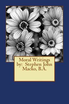 Moral Writings by: Stephen John Macko, B.A.