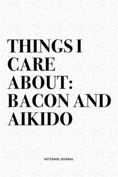 Things I Care About: Bacon And Aikido: A 6x9 Inch Notebook Diary Journal With A Bold Text Font Slogan On A Matte Cover and 120 Blank Lined Pages Makes A Great Alternative To A Card
