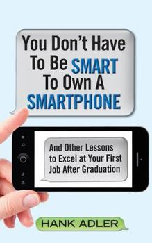 Paperback You Don't Have To Be Smart To Own A Smartphone: And Other Lessons to Excel at Your First Job After Graduation Book