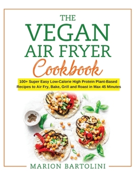 Hardcover Vegan Air Fryer Cookbook: 100+ Super Easy Low-Calorie High Protein Plant-Based Recipes to Air Fry, Bake, Grill and Roast in Max 45 Minutes Book